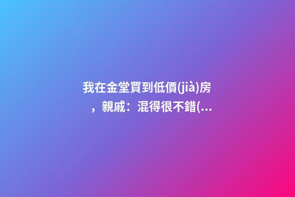 我在金堂買到低價(jià)房，親戚：混得很不錯(cuò) | 幸福里有好房